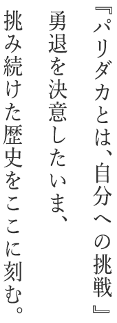 『パリダカとは、自分への挑戦。』勇退を決意したいま、挑み続けた歴史をここに刻む。