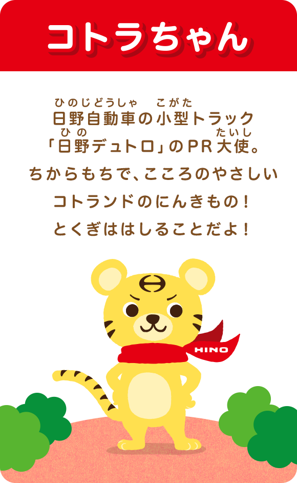 コトラちゃん･･･日野自動車の小型トラック「日野デュトロ」のPR大使。ちからもちで、こころのやさしいコトランドのにんきもの！とくぎははしることだよ！