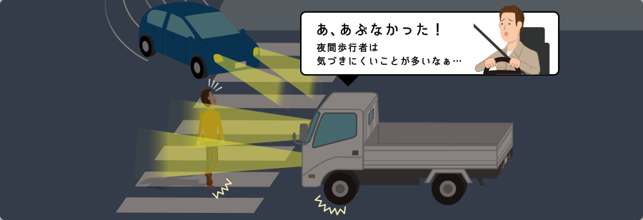 あ、あぶなかった！夜間歩行者の急な動きには気づきにくいことが多いなぁ…