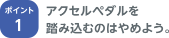 ポイント1 アクセルペダルを踏み込むのはやめよう。