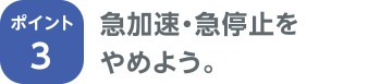 ポイント3 急加速・急停止をやめよう。